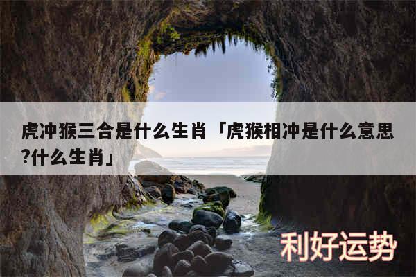 虎冲猴三合是什么生肖及虎猴相冲是什么意思?什么生肖