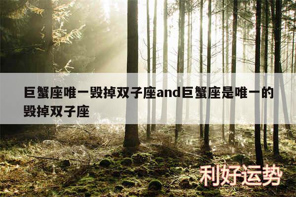 巨蟹座唯一毁掉双子座and巨蟹座是唯一的毁掉双子座