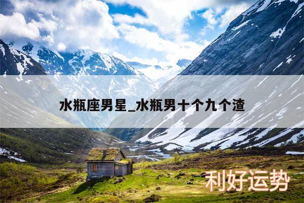 水瓶座男星_水瓶男十个九个渣
