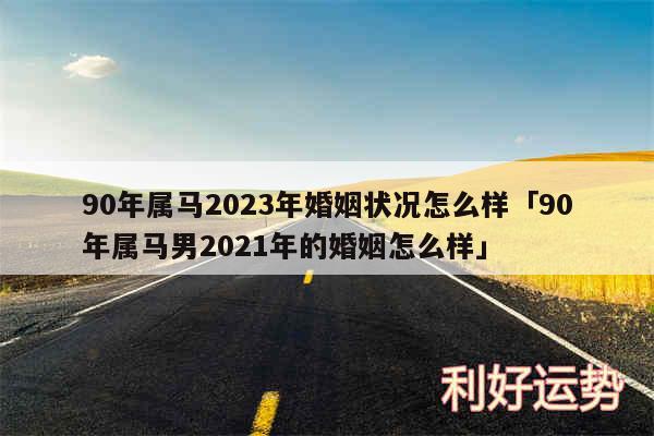 90年属马2024年婚姻状况怎么样及90年属马男2024年的婚姻怎么样