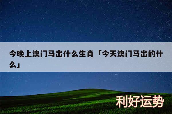 今晚上澳门马出什么生肖及今天澳门马出的什么