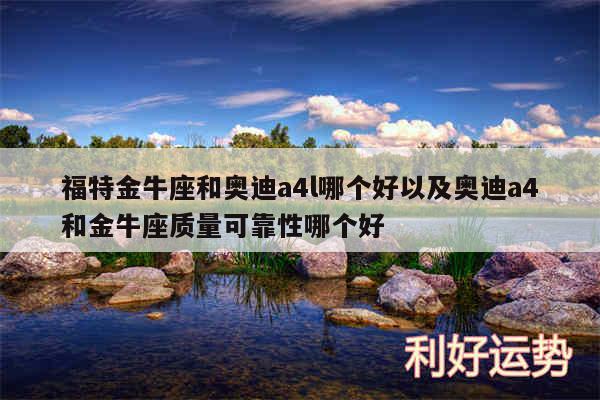 福特金牛座和奥迪a4l哪个好以及奥迪a4和金牛座质量可靠性哪个好