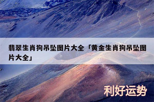 翡翠生肖狗吊坠图片大全及黄金生肖狗吊坠图片大全