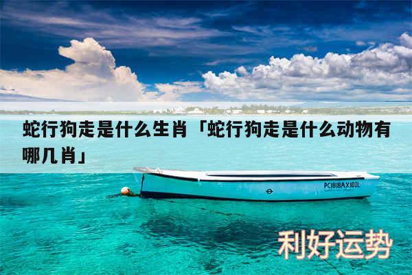 蛇行狗走是什么生肖及蛇行狗走是什么动物有哪几肖