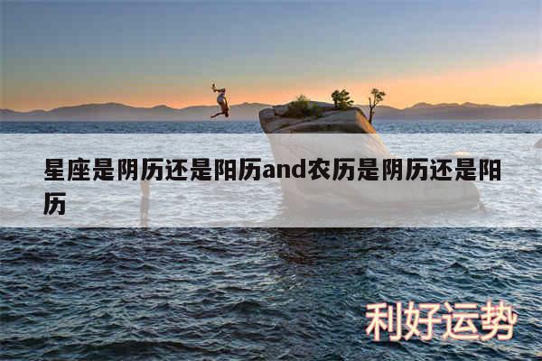 星座是阴历还是阳历and农历是阴历还是阳历