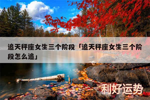 追天秤座女生三个阶段及追天秤座女生三个阶段怎么追