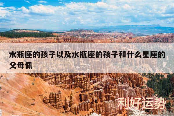 水瓶座的孩子以及水瓶座的孩子和什么星座的父母佩