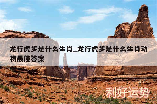 龙行虎步是什么生肖_龙行虎步是什么生肖动物最佳答案