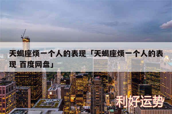 天蝎座烦一个人的表现及天蝎座烦一个人的表现 百度网盘