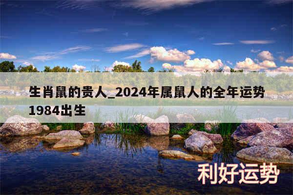 生肖鼠的贵人_2024年属鼠人的全年运势1984出生