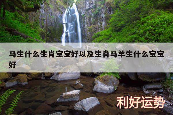 马生什么生肖宝宝好以及生肖马羊生什么宝宝好