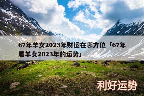 67年羊女2024年财运在哪方位及67年属羊女2024年的运势