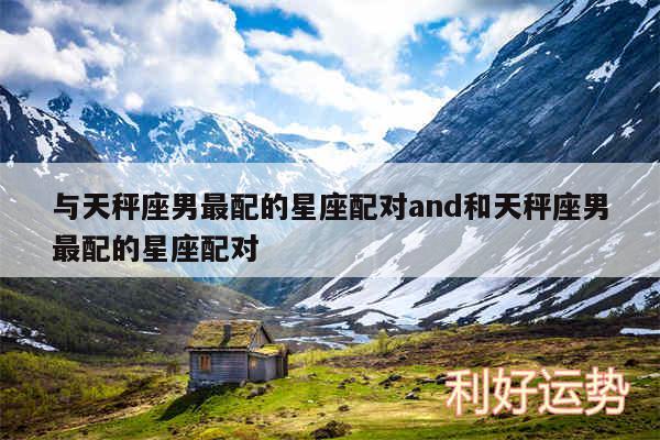 与天秤座男最配的星座配对and和天秤座男最配的星座配对