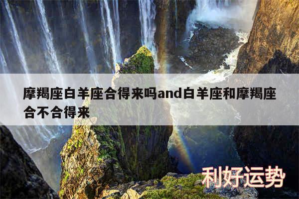 摩羯座白羊座合得来吗and白羊座和摩羯座合不合得来