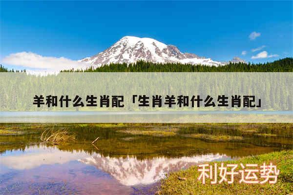 羊和什么生肖配及生肖羊和什么生肖配