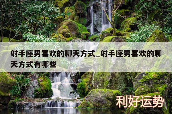 射手座男喜欢的聊天方式_射手座男喜欢的聊天方式有哪些