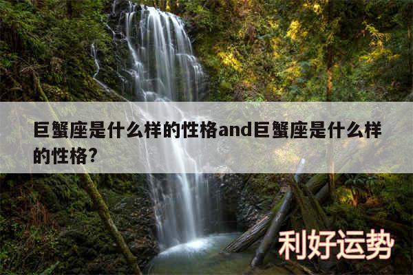 巨蟹座是什么样的性格and巨蟹座是什么样的性格?
