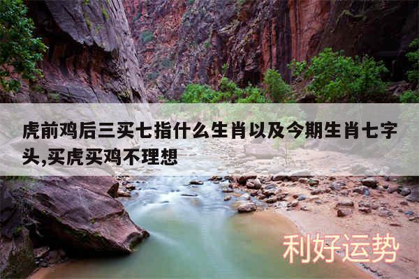 虎前鸡后三买七指什么生肖以及今期生肖七字头,买虎买鸡不理想