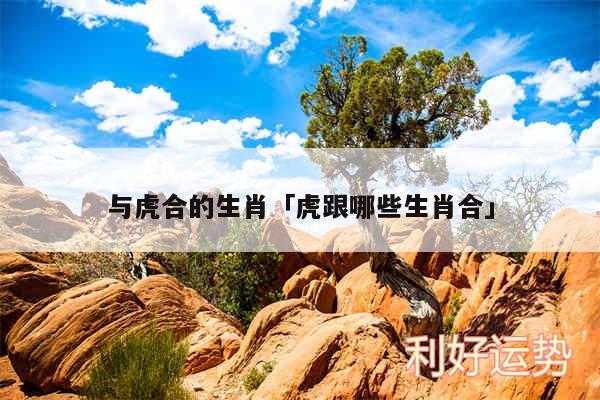 与虎合的生肖及虎跟哪些生肖合