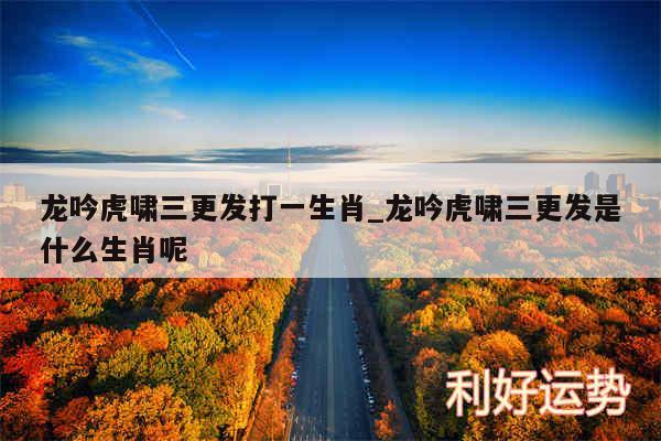 龙吟虎啸三更发打一生肖_龙吟虎啸三更发是什么生肖呢