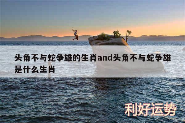 头角不与蛇争雄的生肖and头角不与蛇争雄是什么生肖