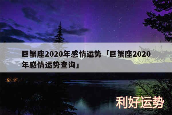 巨蟹座2020年感情运势及巨蟹座2020年感情运势查询