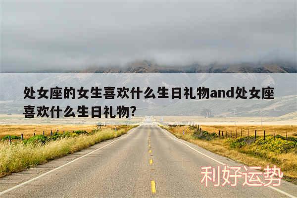 处女座的女生喜欢什么生日礼物and处女座喜欢什么生日礼物?