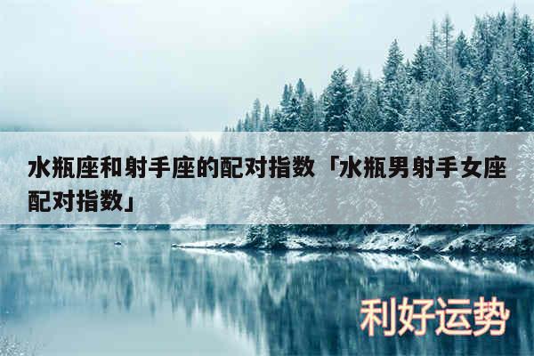 水瓶座和射手座的配对指数及水瓶男射手女座配对指数