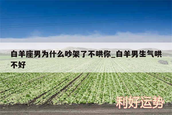 白羊座男为什么吵架了不哄你_白羊男生气哄不好