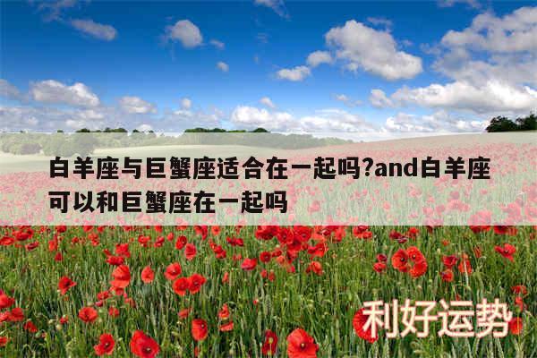 白羊座与巨蟹座适合在一起吗?and白羊座可以和巨蟹座在一起吗