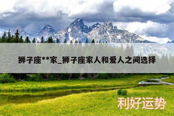 狮子座**家_狮子座家人和爱人之间选择