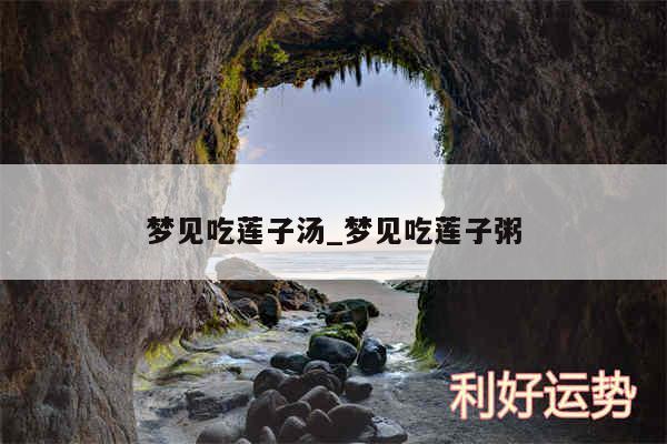 梦见吃莲子汤_梦见吃莲子粥