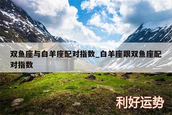双鱼座与白羊座配对指数_白羊座跟双鱼座配对指数