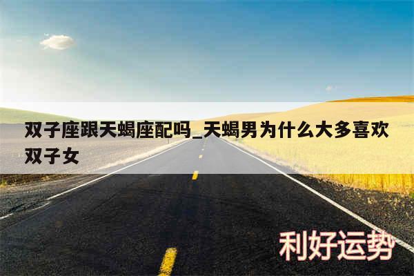 双子座跟天蝎座配吗_天蝎男为什么大多喜欢双子女