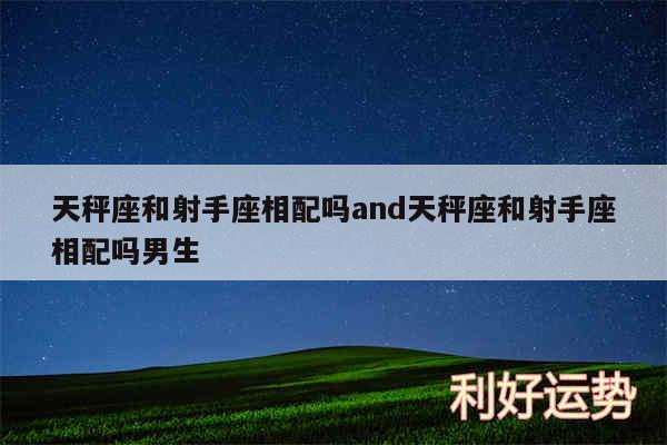 天秤座和射手座相配吗and天秤座和射手座相配吗男生
