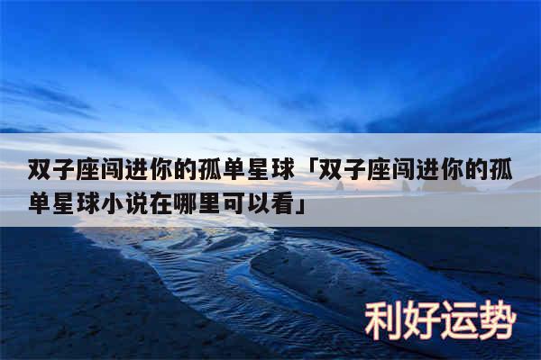 双子座闯进你的孤单星球及双子座闯进你的孤单星球小说在哪里可以看