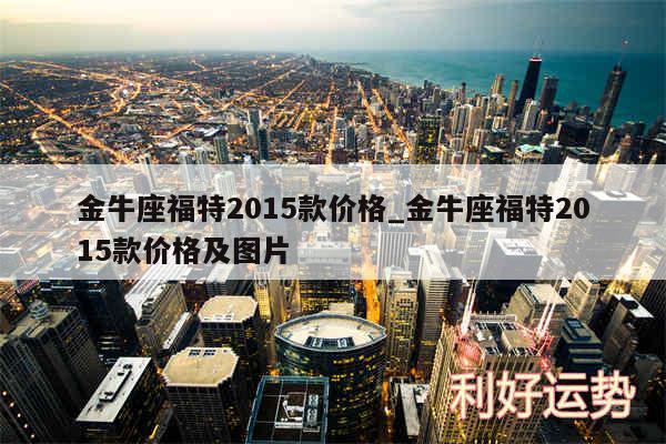 金牛座福特2015款价格_金牛座福特2015款价格及图片