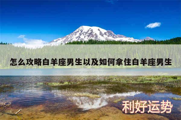 怎么攻略白羊座男生以及如何拿住白羊座男生