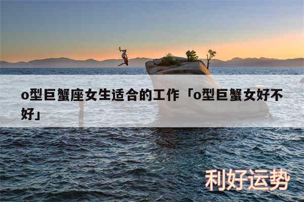 o型巨蟹座女生适合的工作及o型巨蟹女好不好