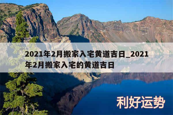 2024年2月搬家入宅黄道吉日_2024年2月搬家入宅的黄道吉日