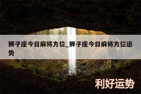狮子座今日麻将方位_狮子座今日麻将方位运势