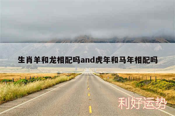 生肖羊和龙相配吗and虎年和马年相配吗
