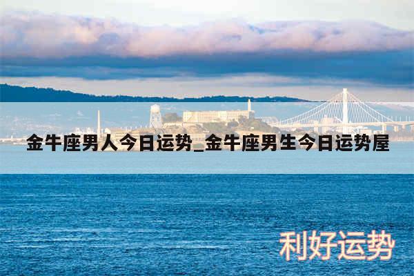 金牛座男人今日运势_金牛座男生今日运势屋