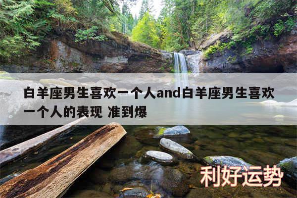 白羊座男生喜欢一个人and白羊座男生喜欢一个人的表现 准到爆