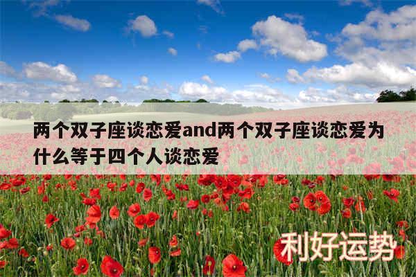 两个双子座谈恋爱and两个双子座谈恋爱为什么等于四个人谈恋爱