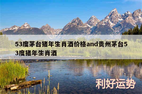 53度茅台猪年生肖酒价格and贵州茅台53度猪年生肖酒