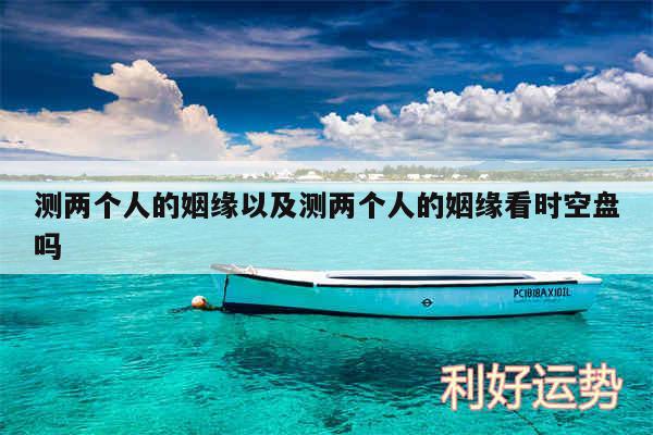 测两个人的姻缘以及测两个人的姻缘看时空盘吗