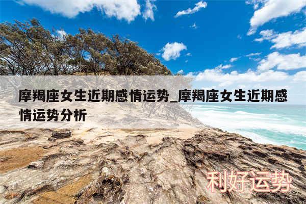 摩羯座女生近期感情运势_摩羯座女生近期感情运势分析