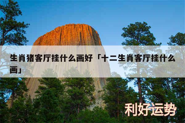 生肖猪客厅挂什么画好及十二生肖客厅挂什么画
