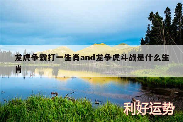 龙虎争霸打一生肖and龙争虎斗战是什么生肖